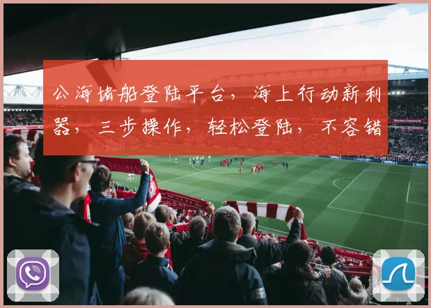 公海堵船登陆平台，海上行动新利器，三步操作，轻松登陆，不容错过