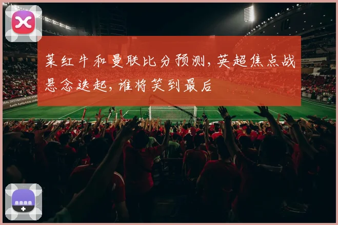 莱红牛和曼联比分预测,英超焦点战悬念迭起,谁将笑到最后