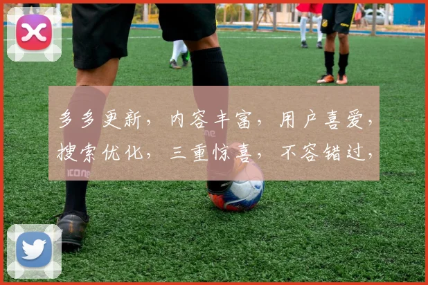 多多更新，内容丰富，用户喜爱，搜索优化，三重惊喜，不容错过，