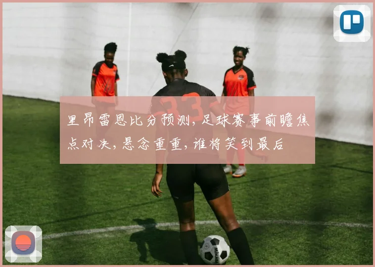 里昂雷恩比分预测,足球赛事前瞻焦点对决,悬念重重,谁将笑到最后