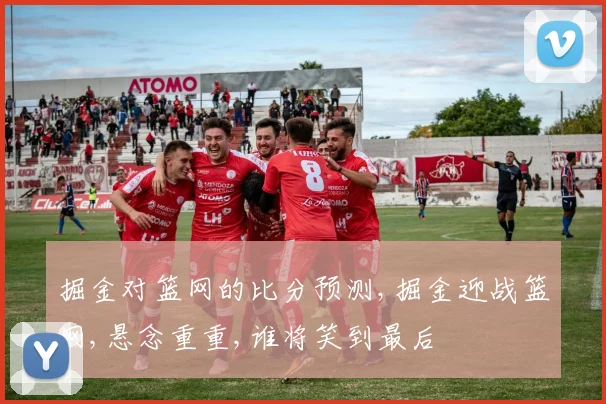 掘金对篮网的比分预测,掘金迎战篮网,悬念重重,谁将笑到最后
